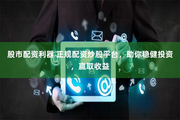 股市配资利器 正规配资炒股平台,助你稳健投资,赢取收益