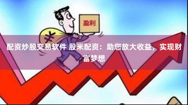 配资炒股交易软件 股米配资:助您放大收益,实现财富梦想