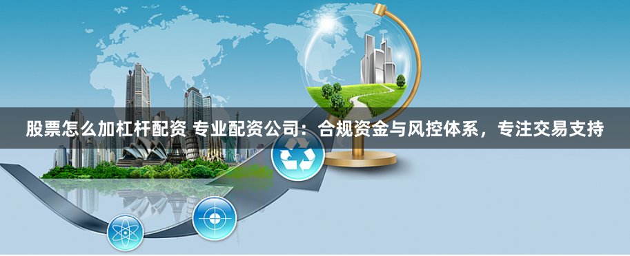 股票怎么加杠杆配资 专业配资公司:合规资金与风控体系,专注交易支持