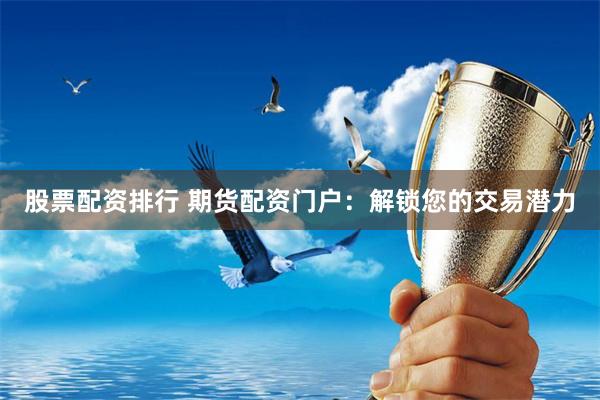 股票配资排行 期货配资门户：解锁您的交易潜力