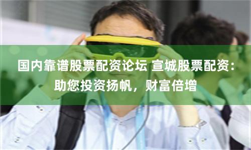 国内靠谱股票配资论坛 宣城股票配资：助您投资扬帆，财富倍增