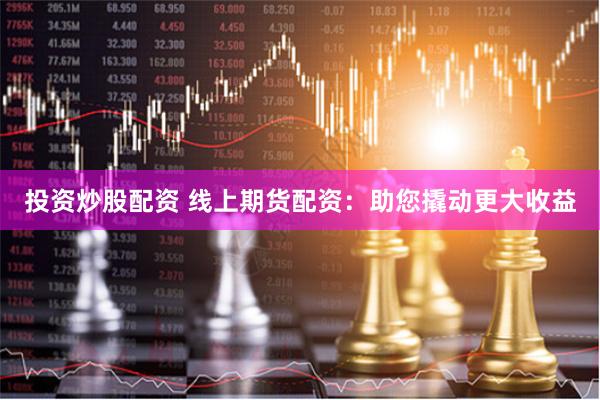 投资炒股配资 线上期货配资:助您撬动更大收益