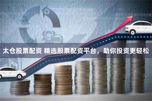 太仓股票配资 精选股票配资平台,助你投资更轻松