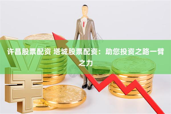 许昌股票配资 塔城股票配资:助您投资之路一臂之力
