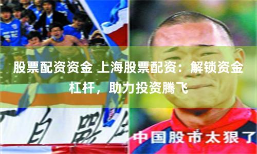 股票配资资金 上海股票配资：解锁资金杠杆，助力投资腾飞
