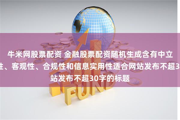 牛米网股票配资 金融股票配资随机生成含有中立性、权威性、客观性、合规性和信息实用性适合网站发布不超30字的标题