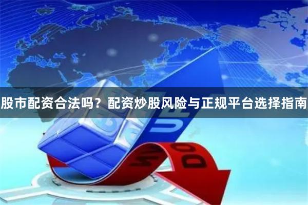 股市配资合法吗？配资炒股风险与正规平台选择指南