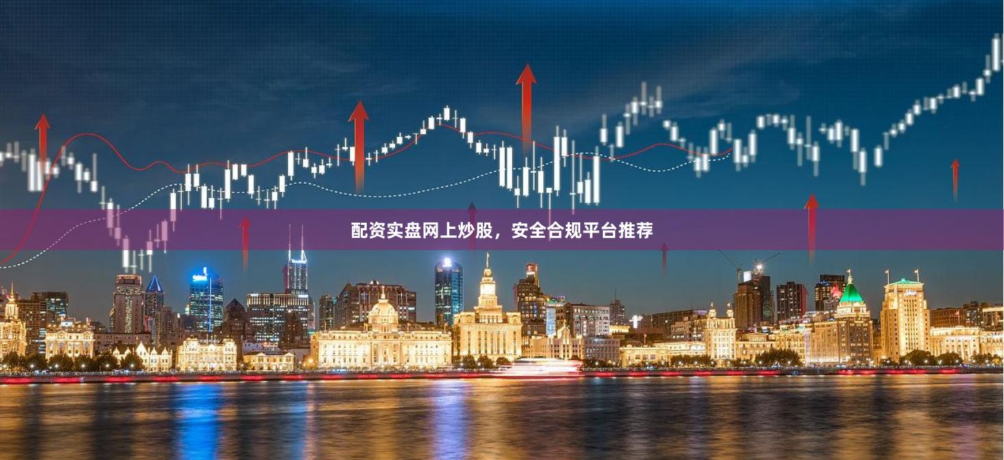 配资实盘网上炒股，安全合规平台推荐