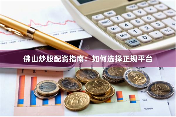 佛山炒股配资指南：如何选择正规平台