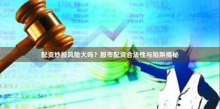 配资炒股风险大吗？股市配资合法性与陷阱揭秘
