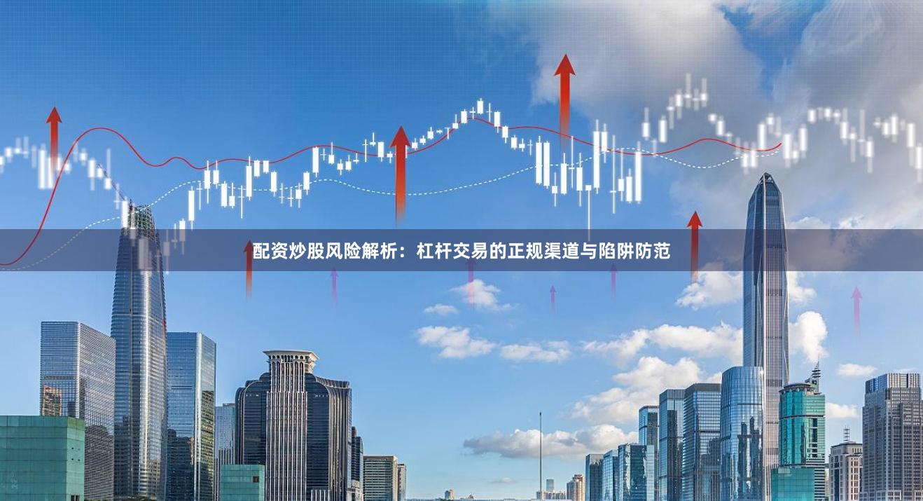 配资炒股风险解析：杠杆交易的正规渠道与陷阱防范