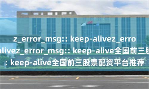 z_error_msg:: keep-alivez_error_msg:: keep-alivez_error_msg:: keep-alive全国前三股票配资平台推荐