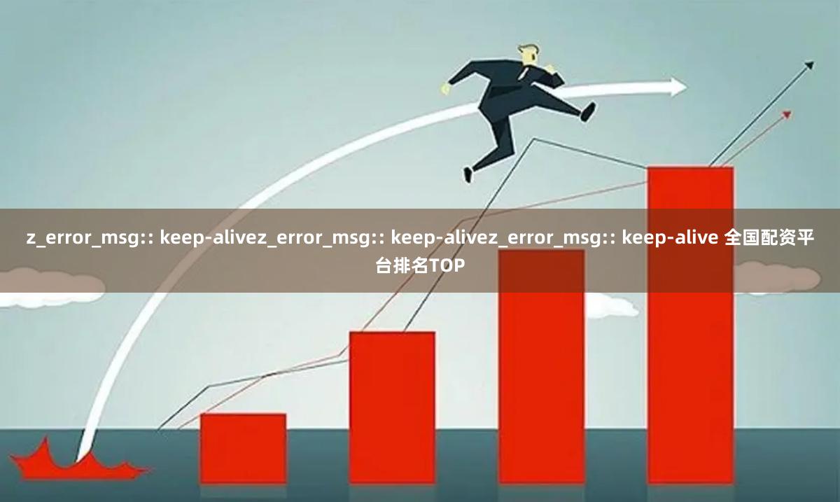 z_error_msg:: keep-alivez_error_msg:: keep-alivez_error_msg:: keep-alive 全国配资平台排名TOP