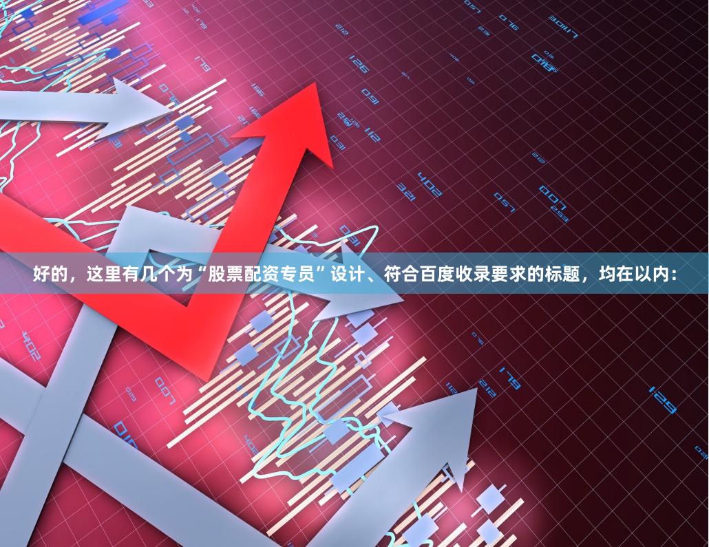 好的，这里有几个为“股票配资专员”设计、符合百度收录要求的标题，均在以内：
