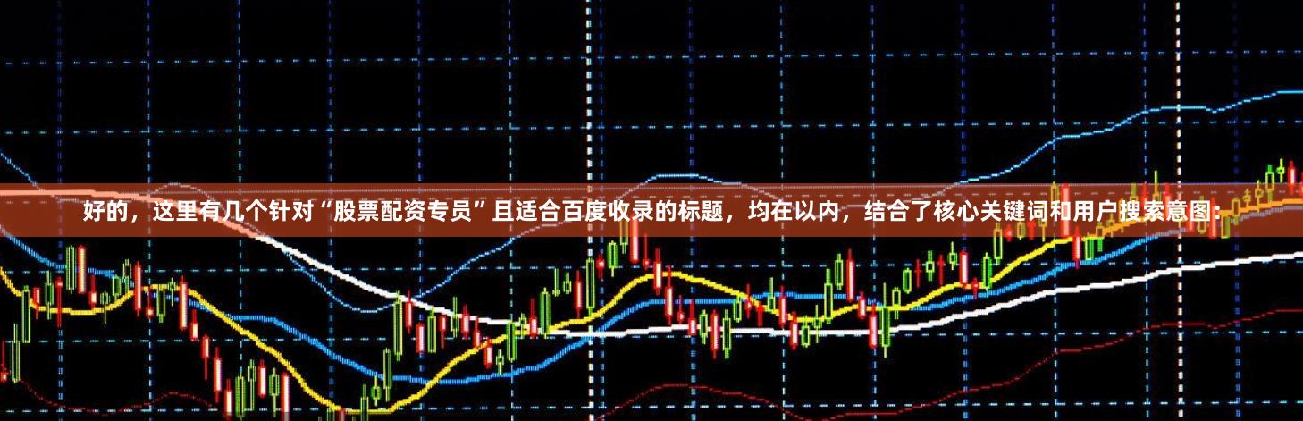 好的，这里有几个针对“股票配资专员”且适合百度收录的标题，均在以内，结合了核心关键词和用户搜索意图：