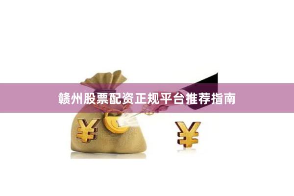 赣州股票配资正规平台推荐指南