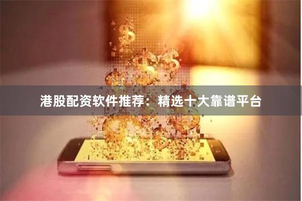 港股配资软件推荐：精选十大靠谱平台