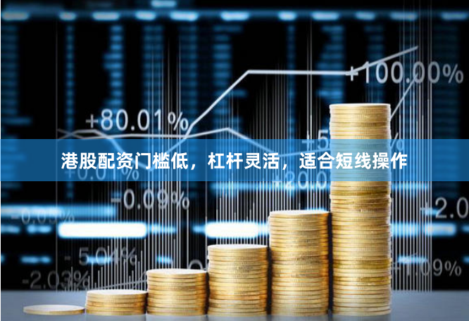 港股配资门槛低，杠杆灵活，适合短线操作