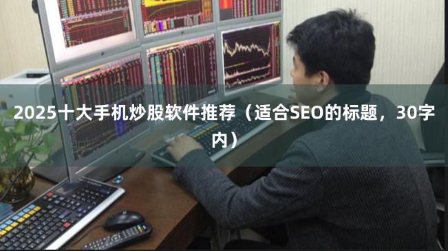 2025十大手机炒股软件推荐（适合SEO的标题，30字内）