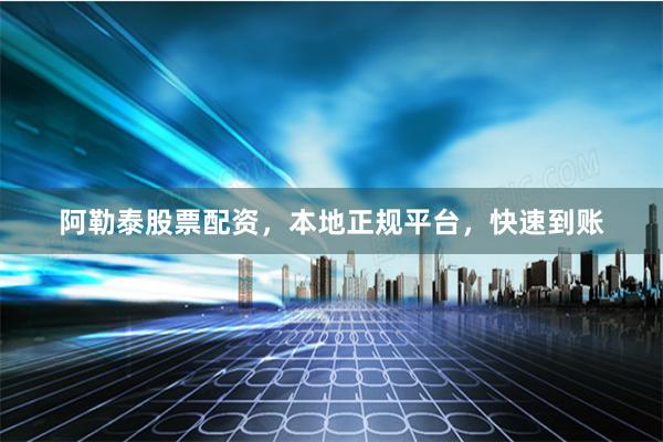 阿勒泰股票配资,本地正规平台,快速到账