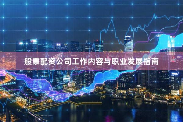 股票配资公司工作内容与职业发展指南