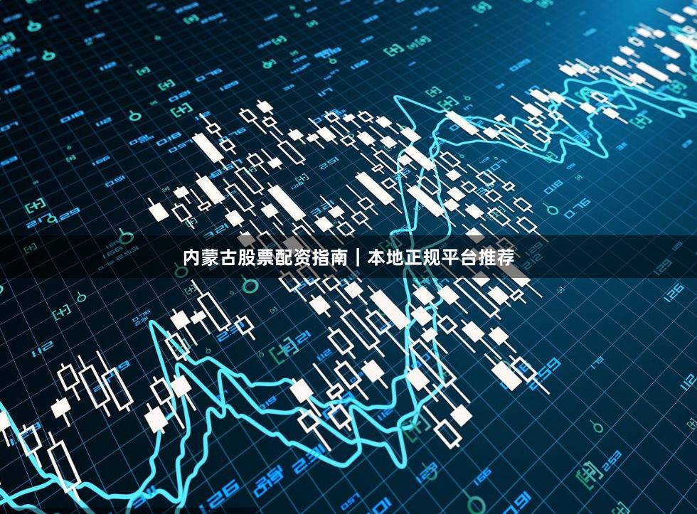内蒙古股票配资指南|本地正规平台推荐