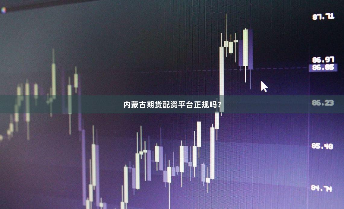 内蒙古期货配资平台正规吗?