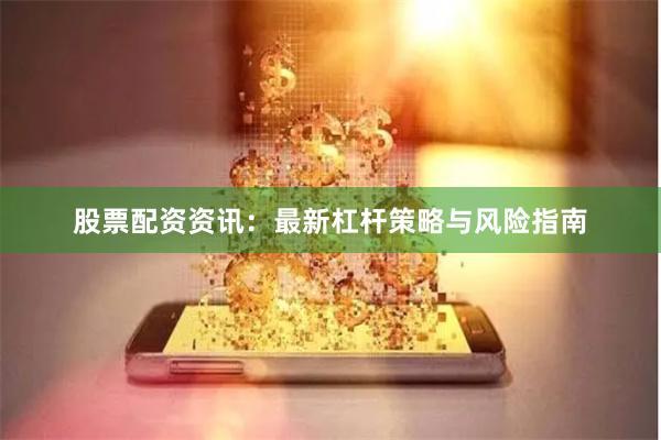 股票配资资讯：最新杠杆策略与风险指南