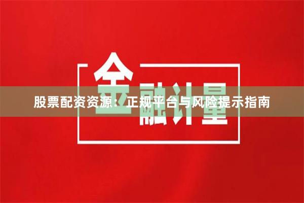 股票配资资源：正规平台与风险提示指南