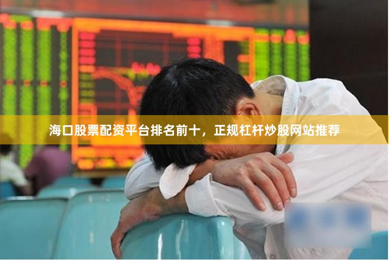 海口股票配资平台排名前十，正规杠杆炒股网站推荐