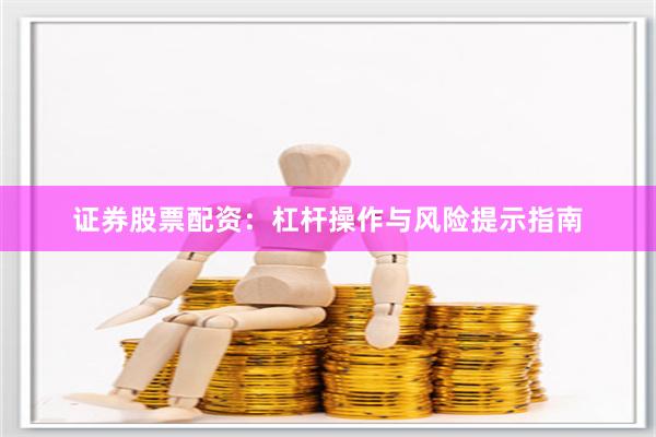 证券股票配资：杠杆操作与风险提示指南