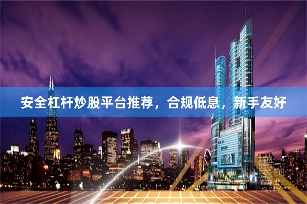 安全杠杆炒股平台推荐，合规低息，新手友好