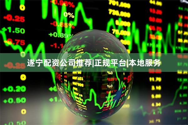 遂宁配资公司推荐|正规平台|本地服务