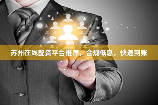 苏州在线配资平台推荐，合规低息，快速到账