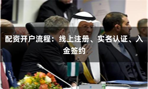 配资开户流程：线上注册、实名认证、入金签约