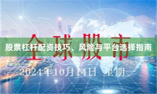 股票杠杆配资技巧、风险与平台选择指南