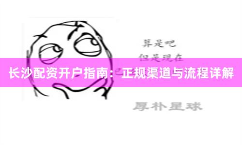 长沙配资开户指南：正规渠道与流程详解