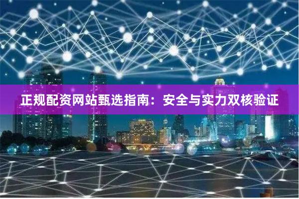 正规配资网站甄选指南：安全与实力双核验证