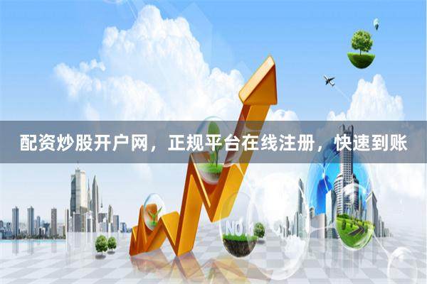 配资炒股开户网，正规平台在线注册，快速到账