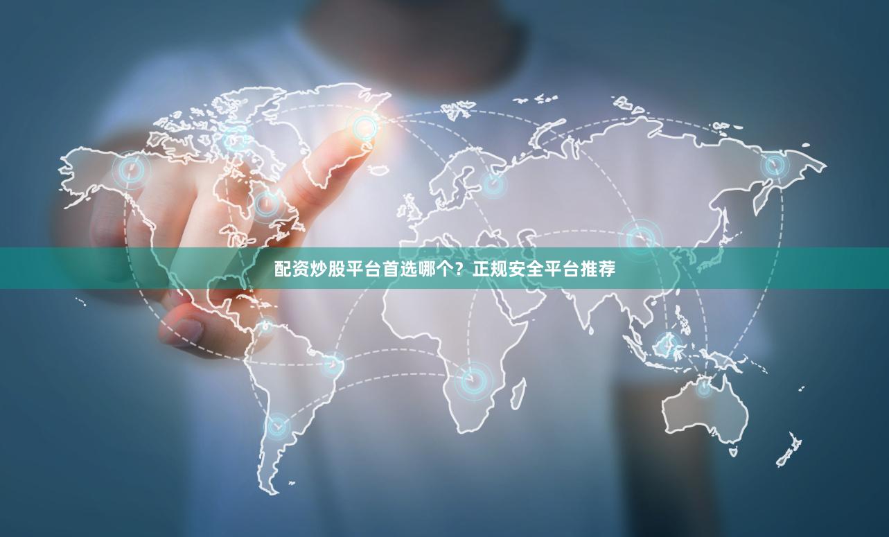 配资炒股平台首选哪个？正规安全平台推荐