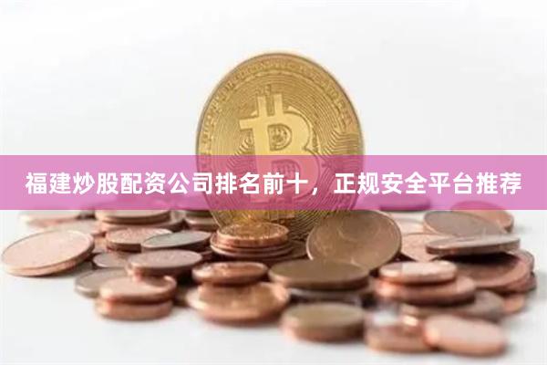 福建炒股配资公司排名前十，正规安全平台推荐