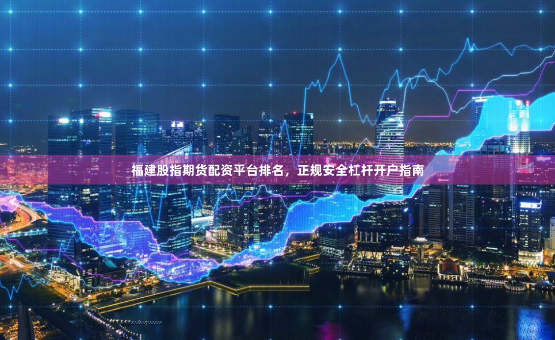 福建股指期货配资平台排名，正规安全杠杆开户指南