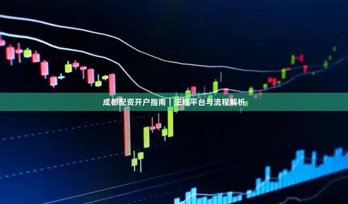 成都配资开户指南｜正规平台与流程解析