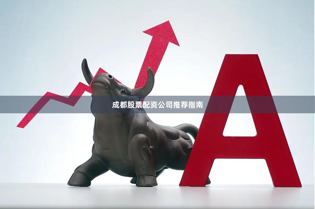 成都股票配资公司推荐指南