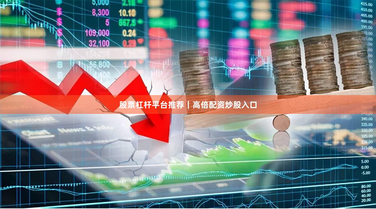 股票杠杆平台推荐｜高倍配资炒股入口