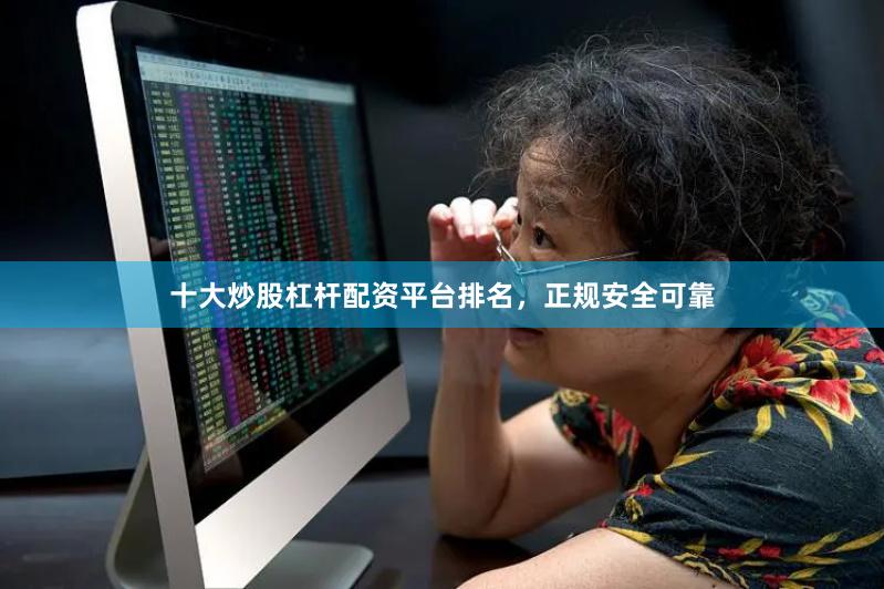 十大炒股杠杆配资平台排名，正规安全可靠