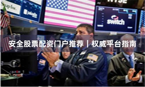 安全股票配资门户推荐｜权威平台指南
