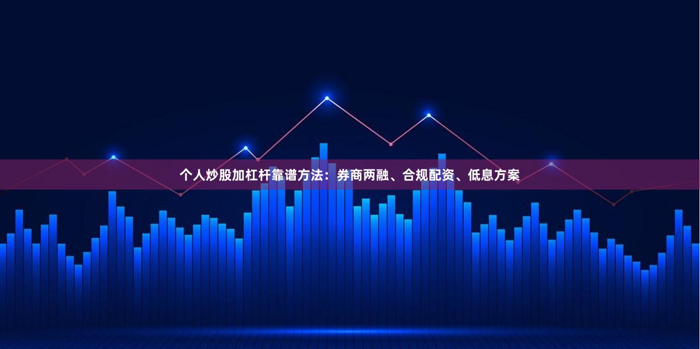 个人炒股加杠杆靠谱方法：券商两融、合规配资、低息方案