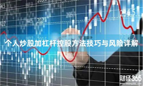 个人炒股加杠杆控股方法技巧与风险详解