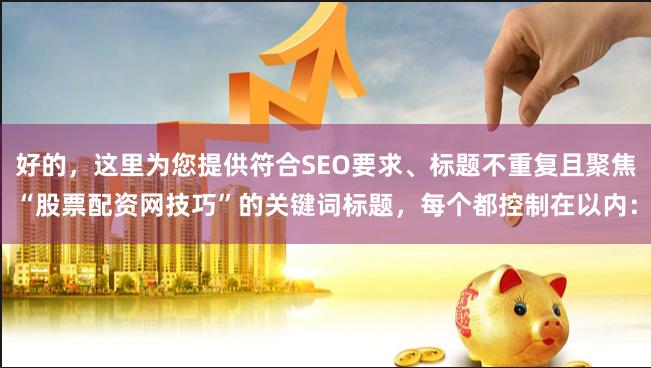 好的，这里为您提供符合SEO要求、标题不重复且聚焦“股票配资网技巧”的关键词标题，每个都控制在以内：